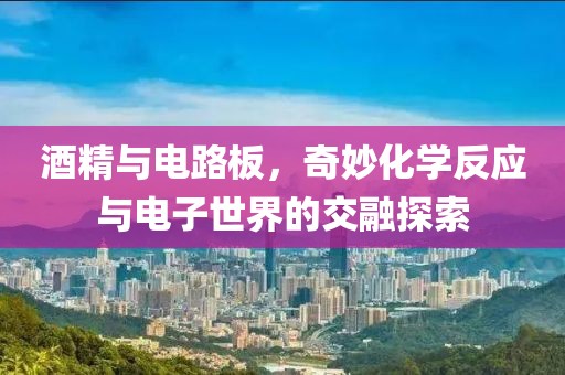 酒精与电路板，奇妙化学反应与电子世界的交融探索