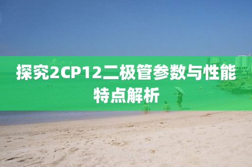 探究2CP12二极管参数与性能特点解析