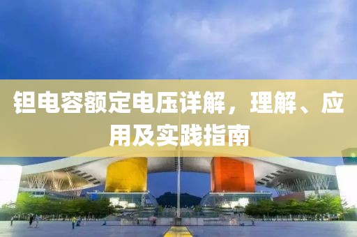 钽电容额定电压详解，理解、应用及实践指南
