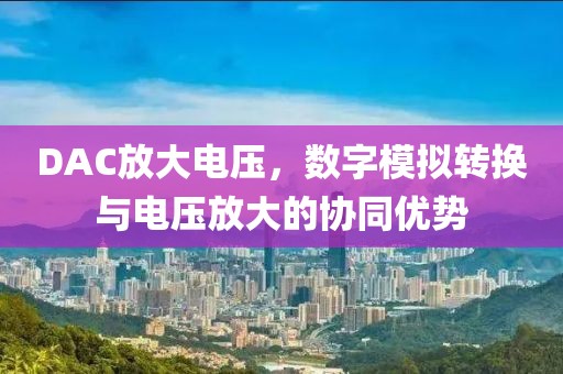 DAC放大电压，数字模拟转换与电压放大的协同优势