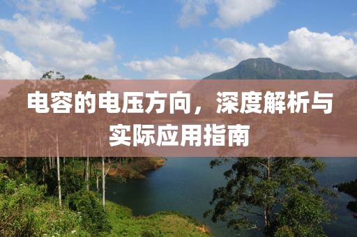 电容的电压方向，深度解析与实际应用指南