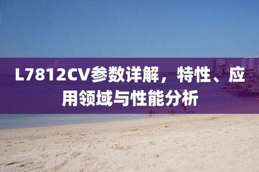 L7812CV参数详解，特性、应用领域与性能分析