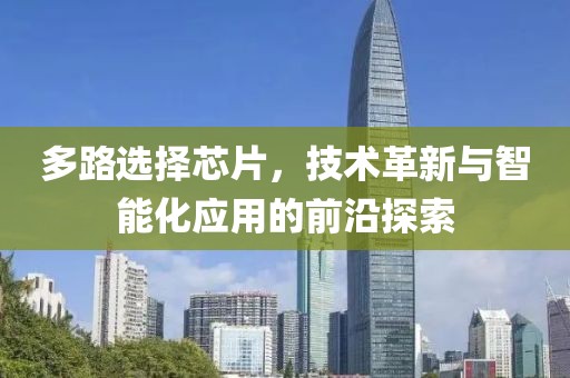 多路选择芯片,技术革新与智能化应用的前沿探索