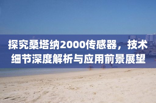 探究桑塔纳2000传感器,技术细节深度解析与应用前景展望