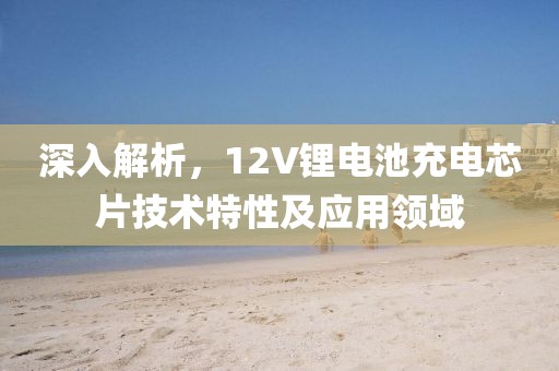 深入解析,12V锂电池充电芯片技术特性及应用领域