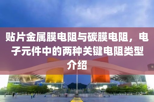 贴片金属膜电阻与碳膜电阻,电子元件中的两种关键电阻类型介绍