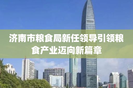 济南市粮食局新任领导引领粮食产业迈向新篇章