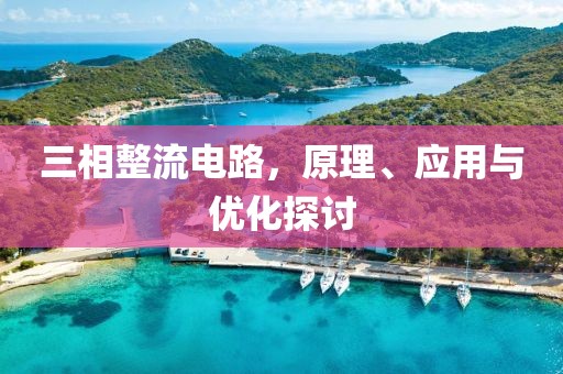三相整流电路,原理、应用与优化探讨