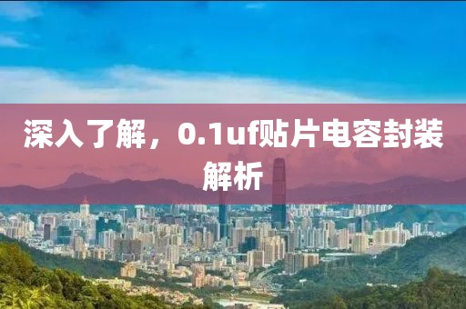 深入了解,0.1uf贴片电容封装解析