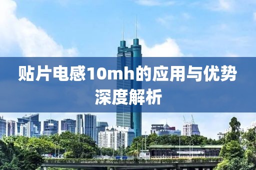 贴片电感10mh的应用与优势深度解析