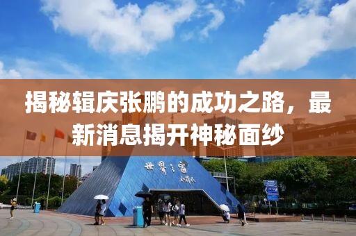 揭秘辑庆张鹏的成功之路，最新消息揭开神秘面纱