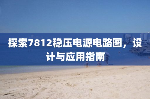 探索7812稳压电源电路图,设计与应用指南