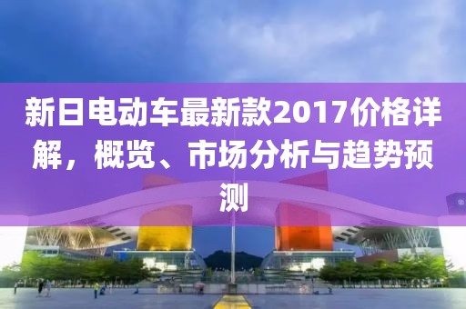 新日电动车最新款2017价格详解，概览、市场分析与趋势预测