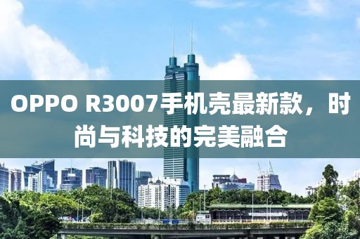 OPPO R3007手机壳最新款，时尚与科技的完美融合