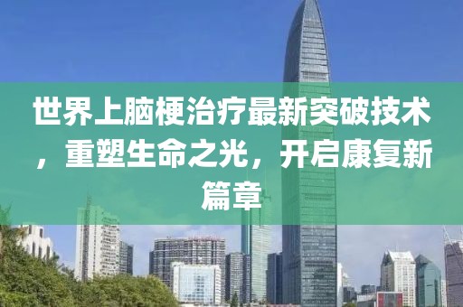 世界上脑梗治疗最新突破技术，重塑生命之光，开启康复新篇章