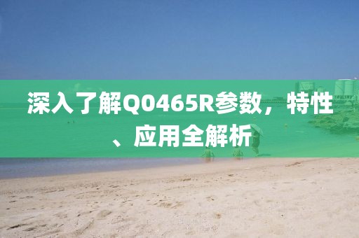 深入了解Q0465R参数,特性、应用全解析