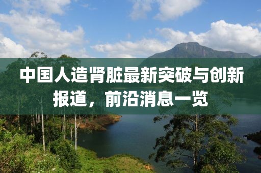 中国人造肾脏最新突破与创新报道，前沿消息一览