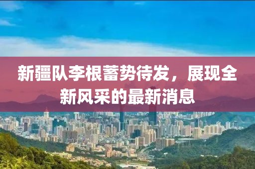 新疆队李根蓄势待发，展现全新风采的最新消息