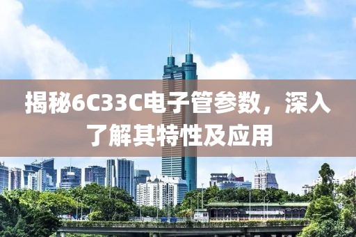 揭秘6C33C电子管参数，深入了解其特性及应用