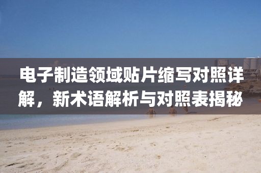 电子制造领域贴片缩写对照详解，新术语解析与对照表揭秘