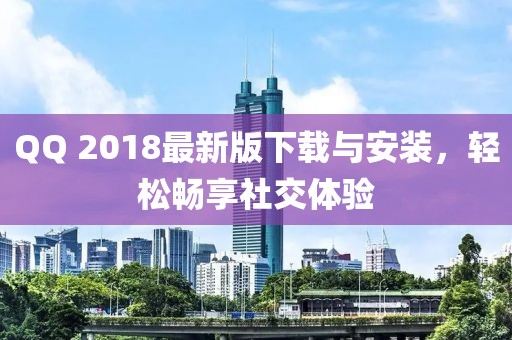QQ 2018最新版下载与安装，轻松畅享社交体验