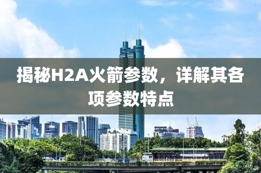 揭秘H2A火箭参数,详解其各项参数特点