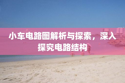 小车电路图解析与探索,深入探究电路结构