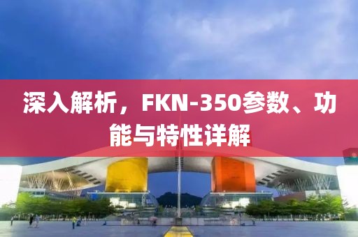 深入解析，FKN-350参数、功能与特性详解