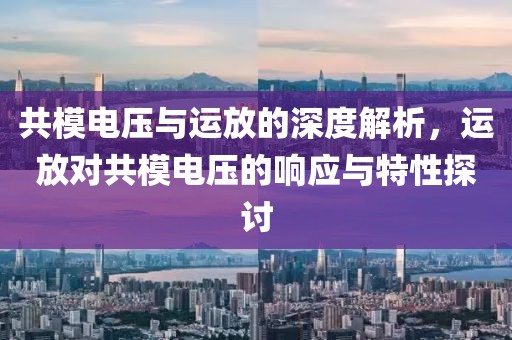共模电压与运放的深度解析，运放对共模电压的响应与特性探讨