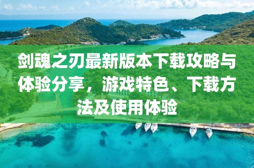 剑魂之刃最新版本下载攻略与体验分享，游戏特色、下载方法及使用体验
