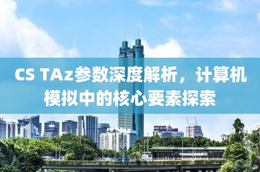 CS TAz参数深度解析，计算机模拟中的核心要素探索