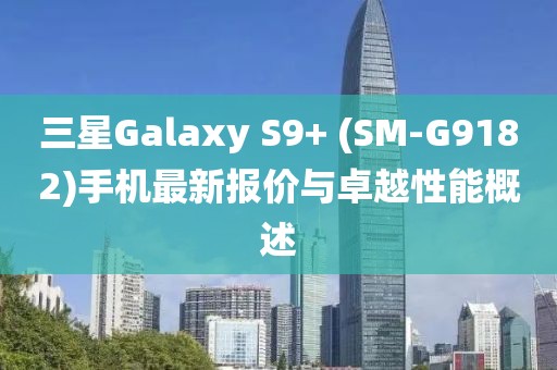 三星Galaxy S9+ (SM-G9182)手机最新报价与卓越性能概述