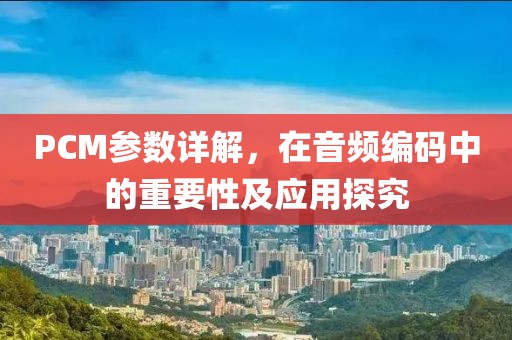 PCM参数详解,在音频编码中的重要性及应用探究