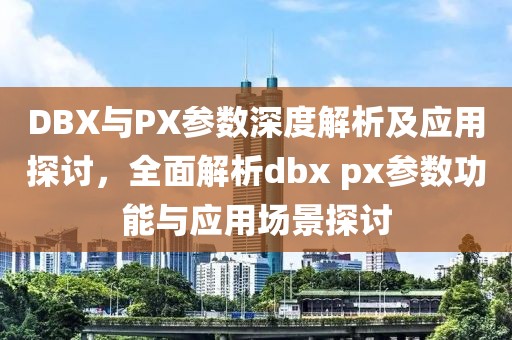 DBX与PX参数深度解析及应用探讨,全面解析dbx px参数功能与应用场景探讨