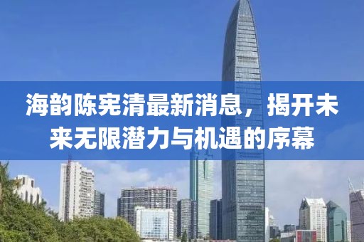 海韵陈宪清最新消息，揭开未来无限潜力与机遇的序幕