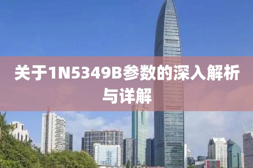 关于1N5349B参数的深入解析与详解