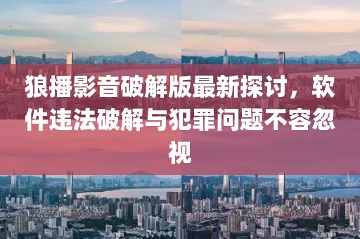 狼播影音破解版最新探讨，软件违法破解与犯罪问题不容忽视