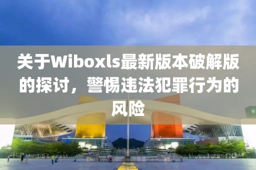 关于Wiboxls最新版本破解版的探讨，警惕违法犯罪行为的风险