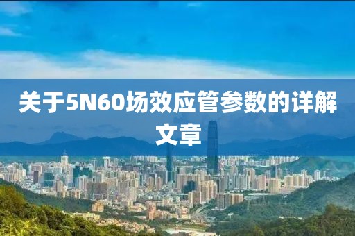关于5N60场效应管参数的详解文章