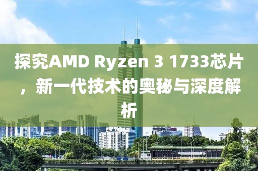 探究AMD Ryzen 3 1733芯片，新一代技术的奥秘与深度解析