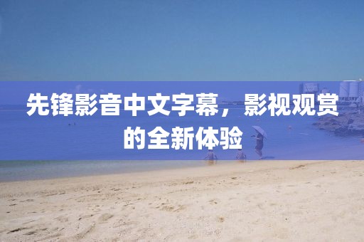 先锋影音中文字幕，影视观赏的全新体验
