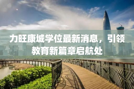 力旺康城学位最新消息，引领教育新篇章启航处