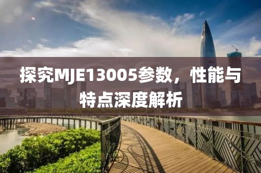 探究MJE13005参数,性能与特点深度解析