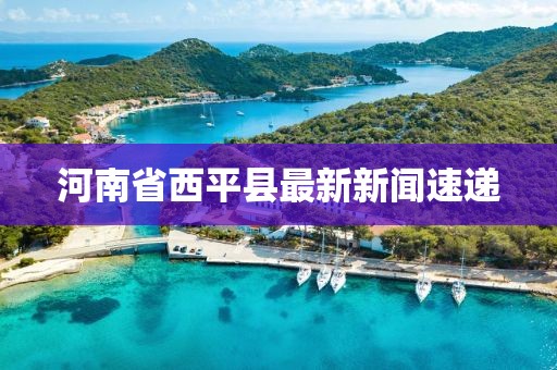 河南省西平县最新新闻速递
