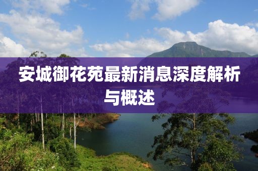 安城御花苑最新消息深度解析与概述