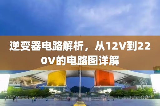 逆变器电路解析，从12V到220V的电路图详解