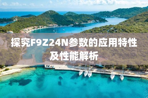 探究F9Z24N参数的应用特性及性能解析