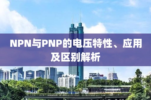 NPN与PNP的电压特性、应用及区别解析