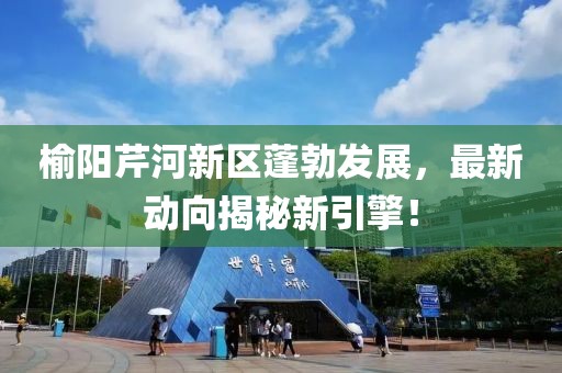 榆阳芹河新区蓬勃发展，最新动向揭秘新引擎！