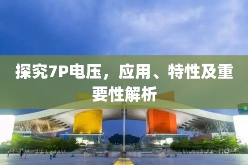 探究7P电压,应用、特性及重要性解析